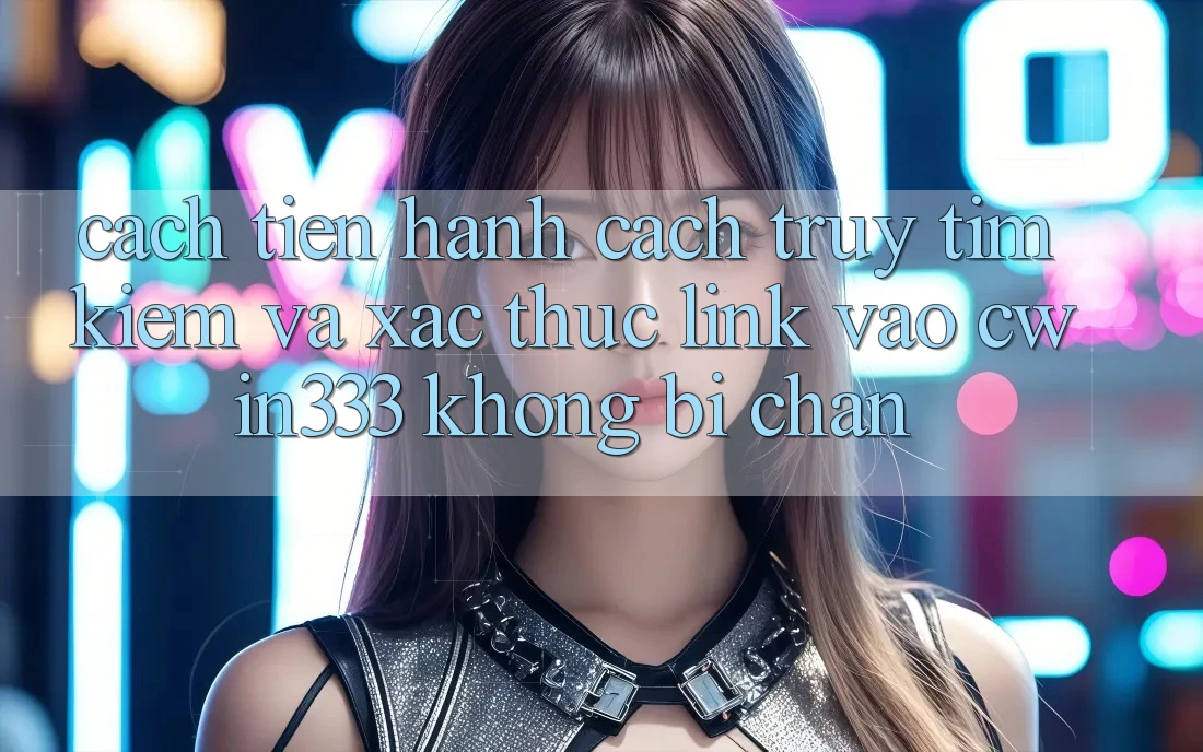 Cách tiến hành Cách Truy tìm Kiếm Và Xác Thực Link Vào cwin333 Không Bị Chặn Cách tiến hành Cách Truy tìm Kiếm Và Xác Thực Link Vào cwin333 Không Bị Chặn