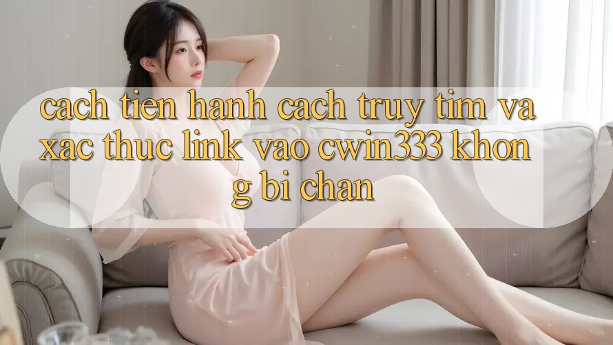 Cách tiến hành Cách Truy tìm Và Xác Thực Link Vào cwin333 Không Bị Chặn Cách tiến hành Cách Truy tìm Và Xác Thực Link Vào cwin333 Không Bị Chặn