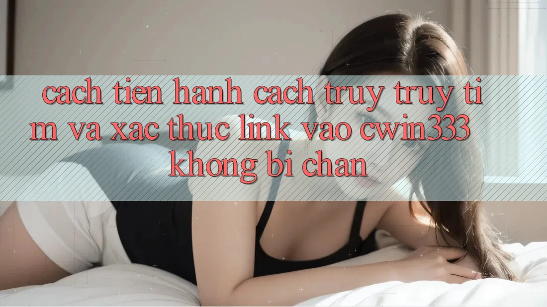 Cách tiến hành Cách Truy truy tìm Và Xác Thực Link Vào cwin333 Không Bị Chặn Cách tiến hành Cách Truy truy tìm Và Xác Thực Link Vào cwin333 Không Bị Chặn