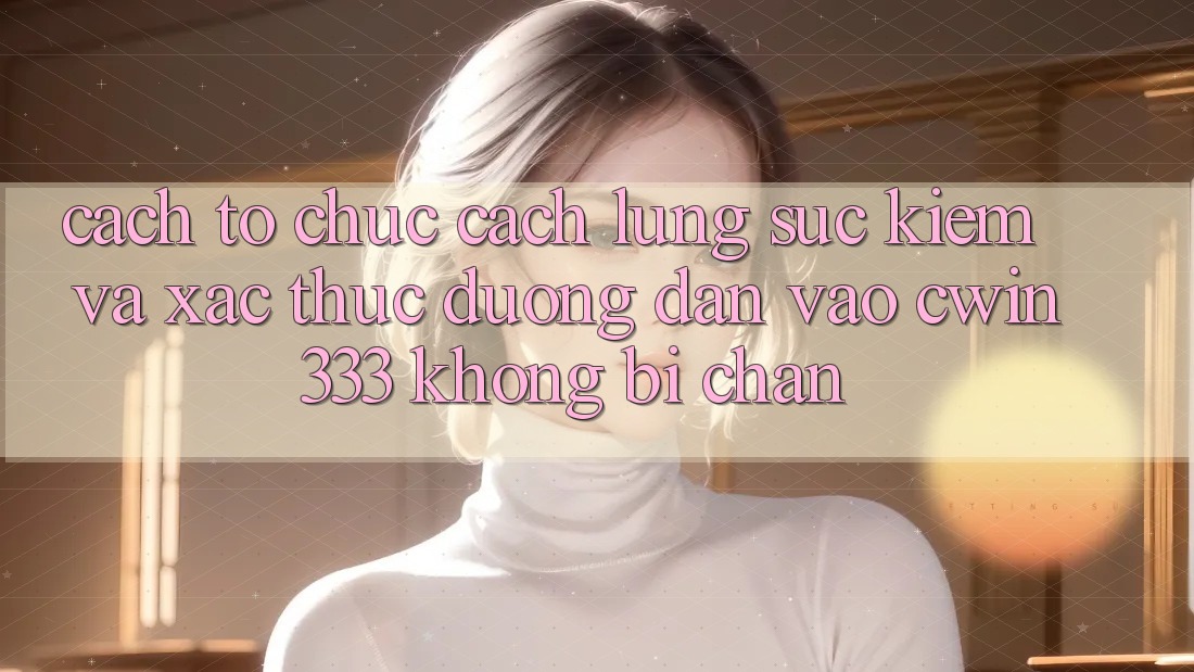 Cách tổ chức Cách Lùng sục Kiếm Và Xác Thực Đường dẫn Vào cwin333 Không Bị Chặn