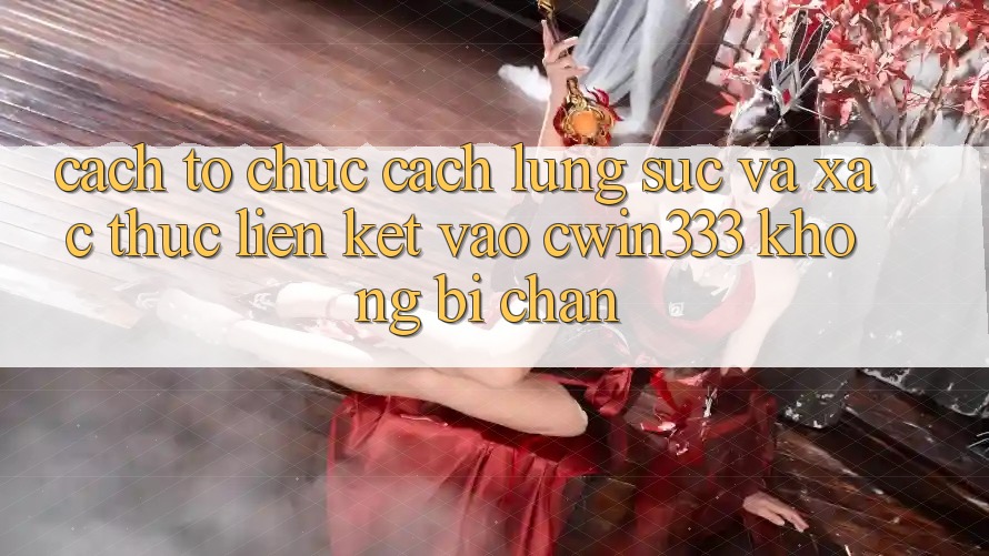 Cách tổ chức Cách Lùng sục Và Xác Thực Liên kết Vào cwin333 Không Bị Chặn Cách tổ chức Cách Lùng sục Và Xác Thực Liên kết Vào cwin333 Không Bị Chặn