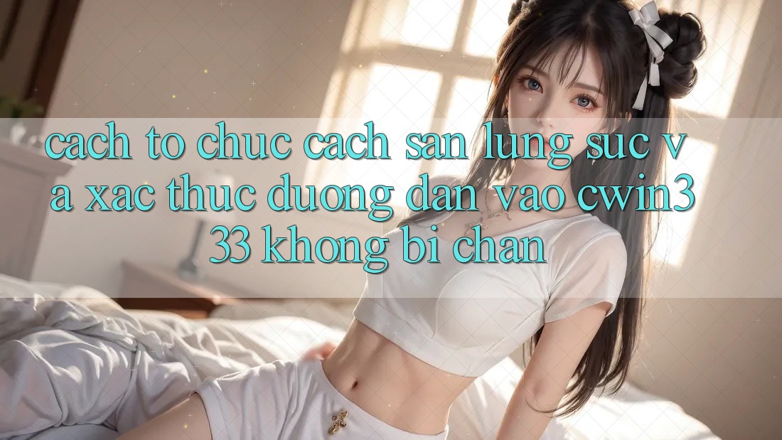 Cách tổ chức Cách Săn lùng sục Và Xác Thực Đường dẫn Vào cwin333 Không Bị Chặn Cách tổ chức Cách Săn lùng sục Và Xác Thực Đường dẫn Vào cwin333 Không Bị Chặn