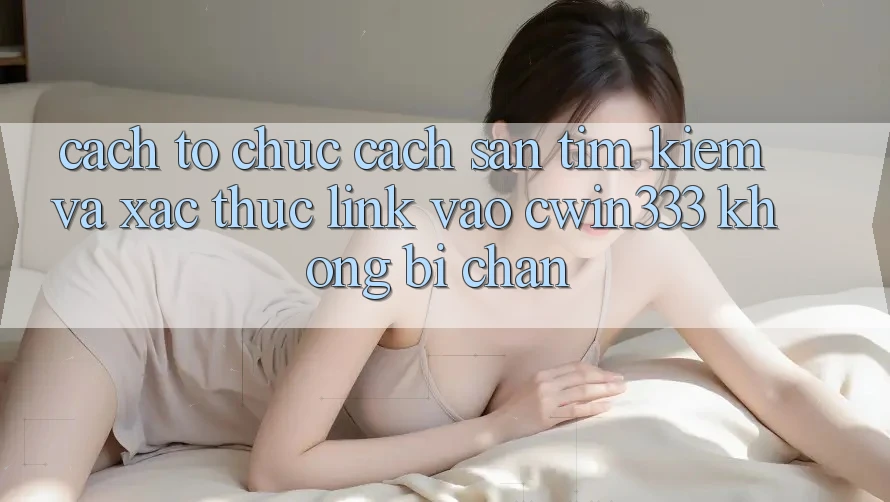 Cách tổ chức Cách Săn tìm Kiếm Và Xác Thực Link Vào cwin333 Không Bị Chặn Cách tổ chức Cách Săn tìm Kiếm Và Xác Thực Link Vào cwin333 Không Bị Chặn