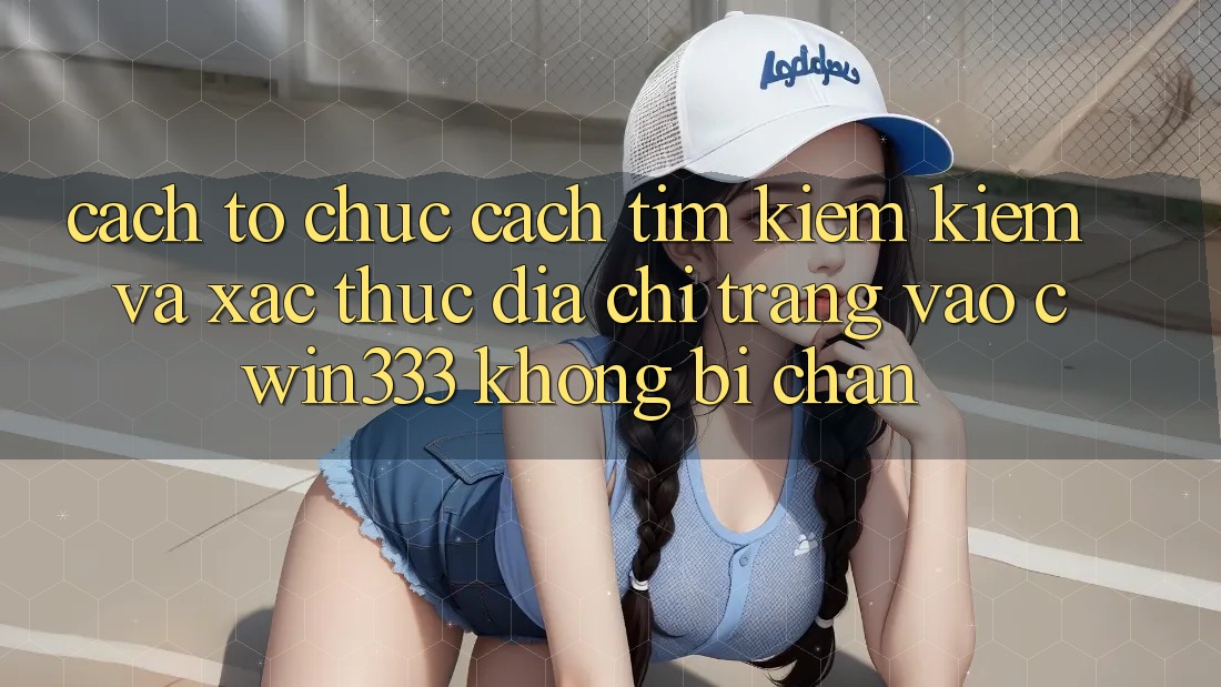 Cách tổ chức Cách Tìm kiếm Kiếm Và Xác Thực Địa chỉ trang Vào cwin333 Không Bị Chặn Cách tổ chức Cách Tìm kiếm Kiếm Và Xác Thực Địa chỉ trang Vào cwin333 Không Bị Chặn