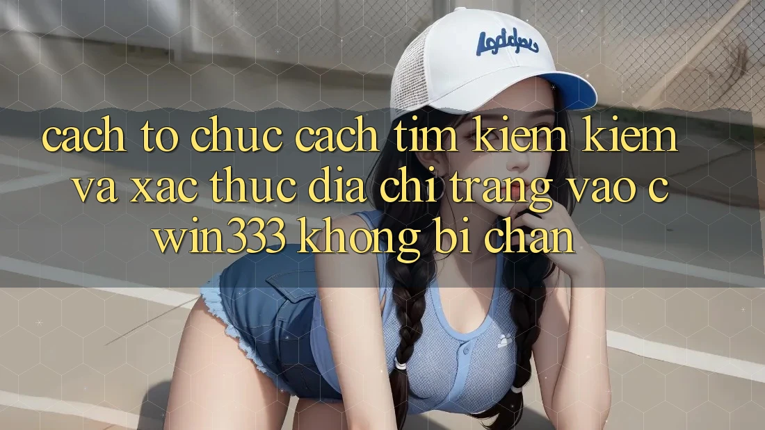 Cách tổ chức Cách Tìm kiếm Kiếm Và Xác Thực Địa chỉ trang Vào cwin333 Không Bị Chặn Cách tổ chức Cách Tìm kiếm Kiếm Và Xác Thực Địa chỉ trang Vào cwin333 Không Bị Chặn