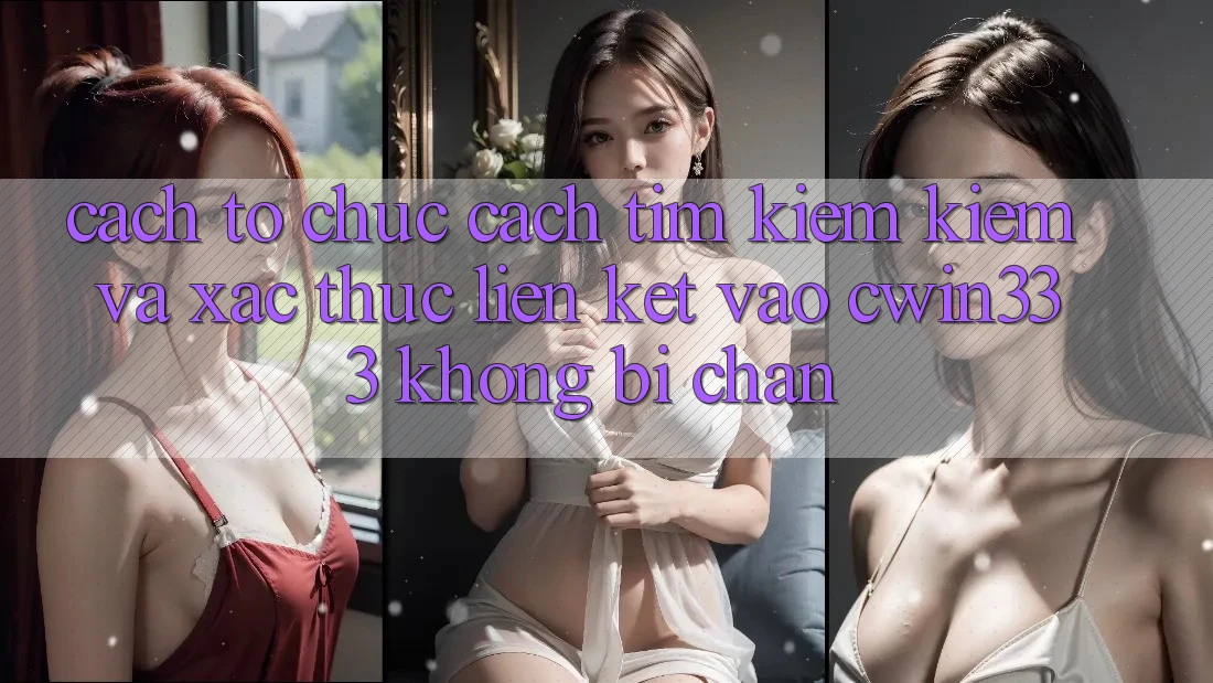 Cách tổ chức Cách Tìm kiếm Kiếm Và Xác Thực Liên kết Vào cwin333 Không Bị Chặn