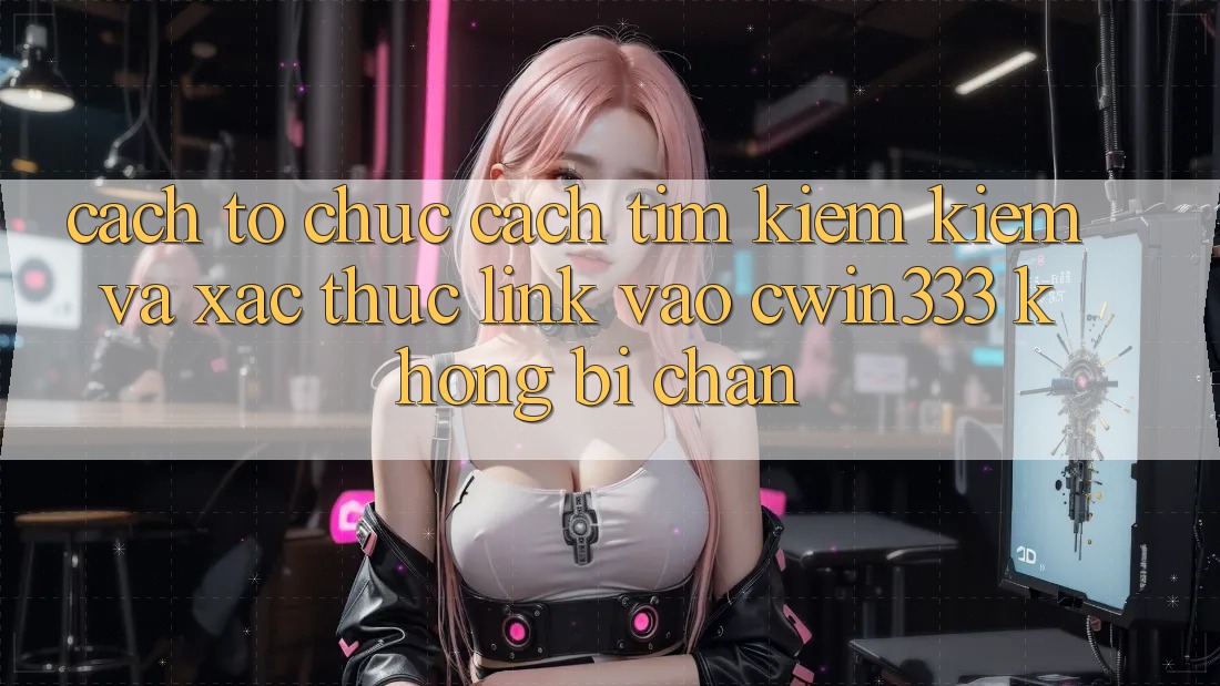 Cách tổ chức Cách Tìm kiếm Kiếm Và Xác Thực Link Vào cwin333 Không Bị Chặn Cách tổ chức Cách Tìm kiếm Kiếm Và Xác Thực Link Vào cwin333 Không Bị Chặn