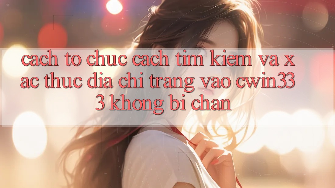 Cách tổ chức Cách Tìm Kiếm Và Xác Thực Địa chỉ trang Vào cwin333 Không Bị Chặn Cách tổ chức Cách Tìm Kiếm Và Xác Thực Địa chỉ trang Vào cwin333 Không Bị Chặn