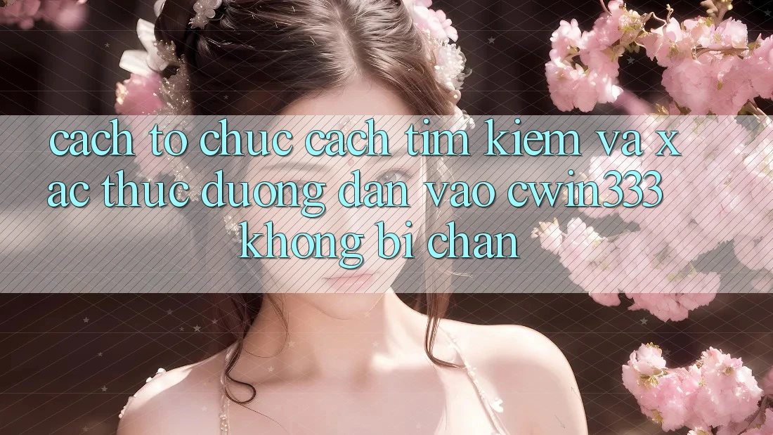 Cách tổ chức Cách Tìm Kiếm Và Xác Thực Đường dẫn Vào cwin333 Không Bị Chặn Cách tổ chức Cách Tìm Kiếm Và Xác Thực Đường dẫn Vào cwin333 Không Bị Chặn