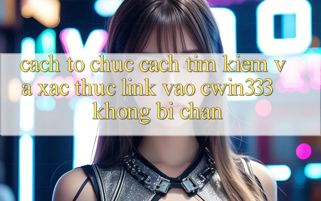 Cách tổ chức Cách Tìm Kiếm Và Xác Thực Link Vào cwin333 Không Bị Chặn Cách tổ chức Cách Tìm Kiếm Và Xác Thực Link Vào cwin333 Không Bị Chặn
