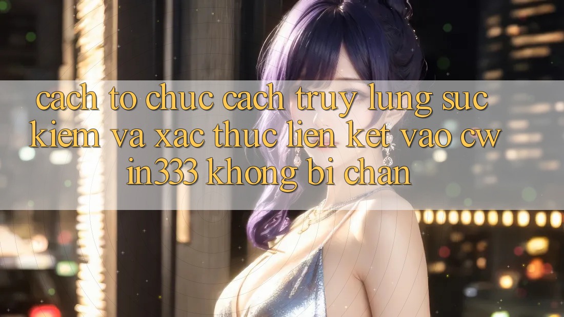 Cách tổ chức Cách Truy lùng sục Kiếm Và Xác Thực Liên kết Vào cwin333 Không Bị Chặn Cách tổ chức Cách Truy lùng sục Kiếm Và Xác Thực Liên kết Vào cwin333 Không Bị Chặn