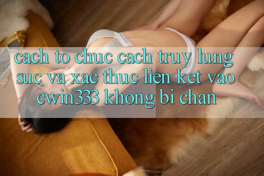 Cách tổ chức Cách Truy lùng sục Và Xác Thực Liên kết Vào cwin333 Không Bị Chặn Cách tổ chức Cách Truy lùng sục Và Xác Thực Liên kết Vào cwin333 Không Bị Chặn