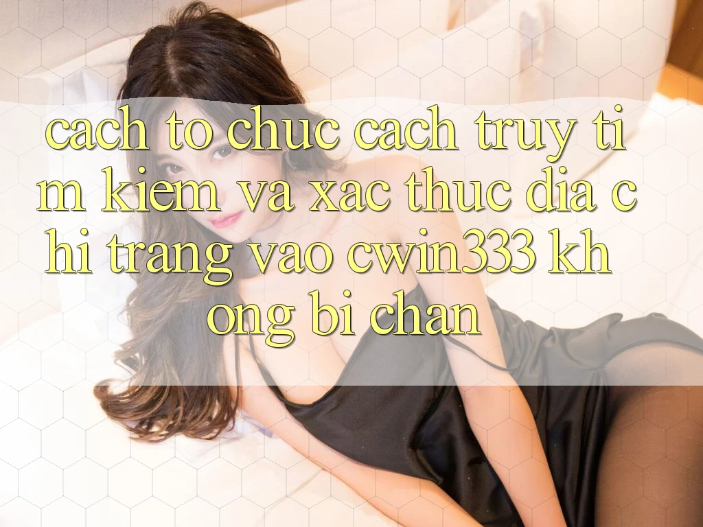 Cách tổ chức Cách Truy tìm kiếm Và Xác Thực Địa chỉ trang Vào cwin333 Không Bị Chặn Cách tổ chức Cách Truy tìm kiếm Và Xác Thực Địa chỉ trang Vào cwin333 Không Bị Chặn