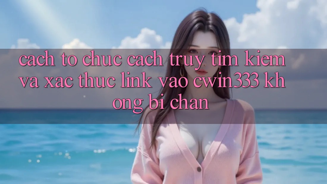 Cách tổ chức Cách Truy tìm Kiếm Và Xác Thực Link Vào cwin333 Không Bị Chặn Cách tổ chức Cách Truy tìm Kiếm Và Xác Thực Link Vào cwin333 Không Bị Chặn