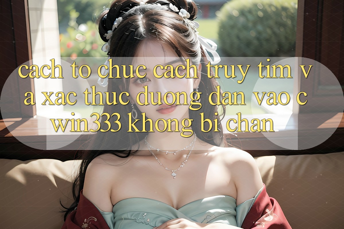 Cách tổ chức Cách Truy tìm Và Xác Thực Đường dẫn Vào cwin333 Không Bị Chặn Cách tổ chức Cách Truy tìm Và Xác Thực Đường dẫn Vào cwin333 Không Bị Chặn