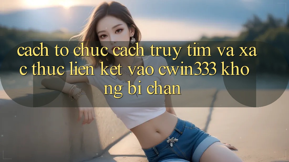 Cách tổ chức Cách Truy tìm Và Xác Thực Liên kết Vào cwin333 Không Bị Chặn Cách tổ chức Cách Truy tìm Và Xác Thực Liên kết Vào cwin333 Không Bị Chặn