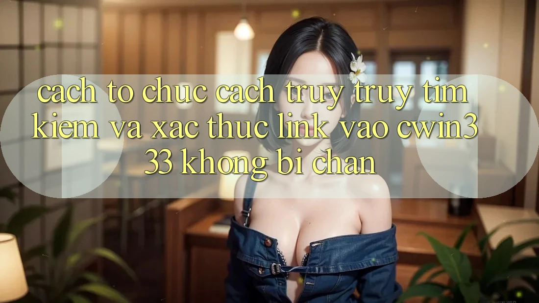Cách tổ chức Cách Truy truy tìm Kiếm Và Xác Thực Link Vào cwin333 Không Bị Chặn Cách tổ chức Cách Truy truy tìm Kiếm Và Xác Thực Link Vào cwin333 Không Bị Chặn