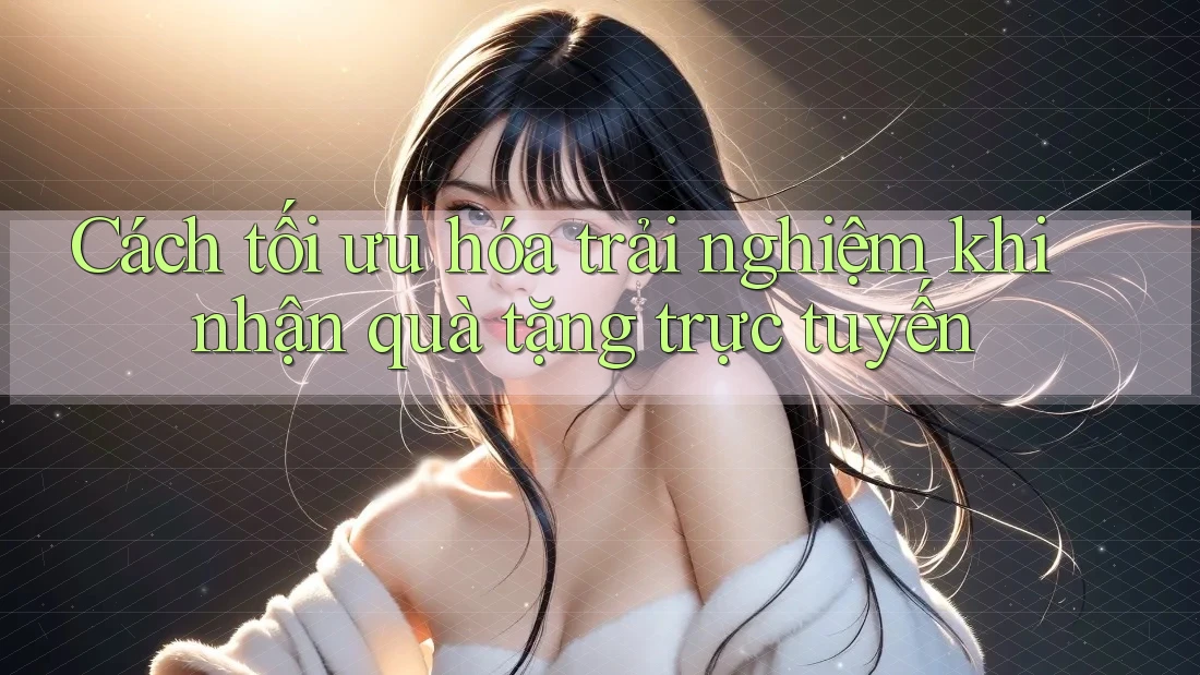 Cách tối ưu hóa trải nghiệm khi nhận quà tặng trực tuyến Cách tối ưu hóa trải nghiệm khi nhận quà tặng trực tuyến