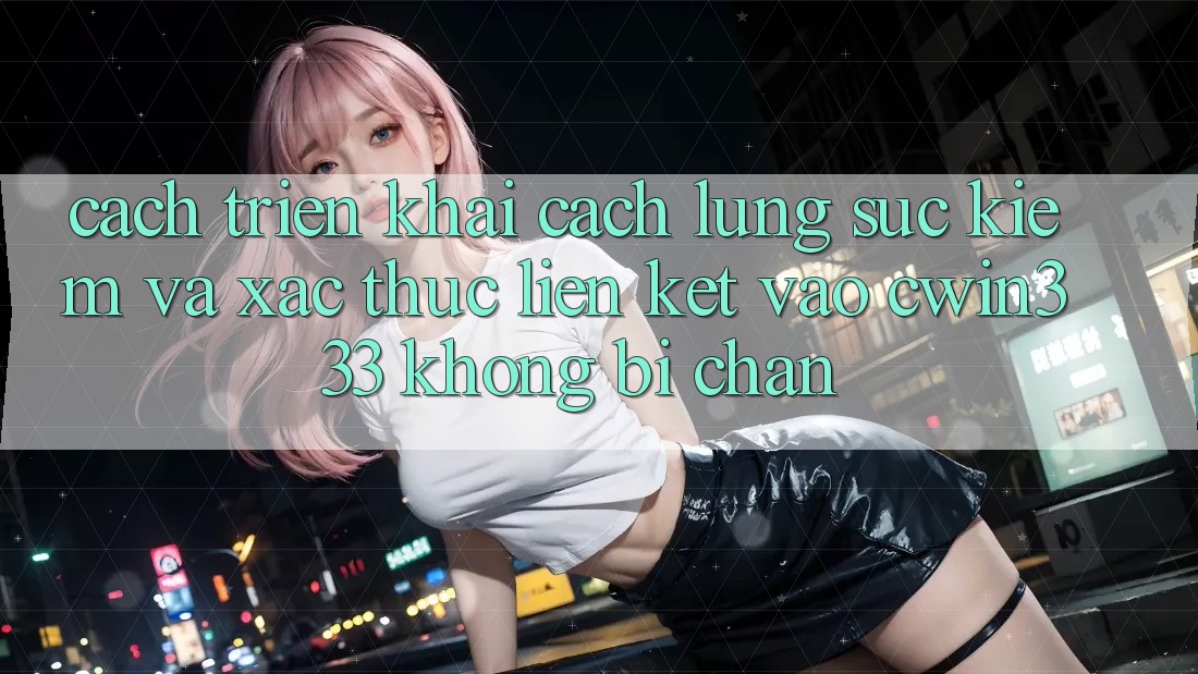 Cách triển khai Cách Lùng sục Kiếm Và Xác Thực Liên kết Vào cwin333 Không Bị Chặn