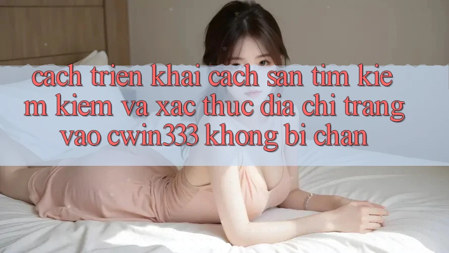 Cách triển khai Cách Săn tìm kiếm Kiếm Và Xác Thực Địa chỉ trang Vào cwin333 Không Bị Chặn Cách triển khai Cách Săn tìm kiếm Kiếm Và Xác Thực Địa chỉ trang Vào cwin333 Không Bị Chặn