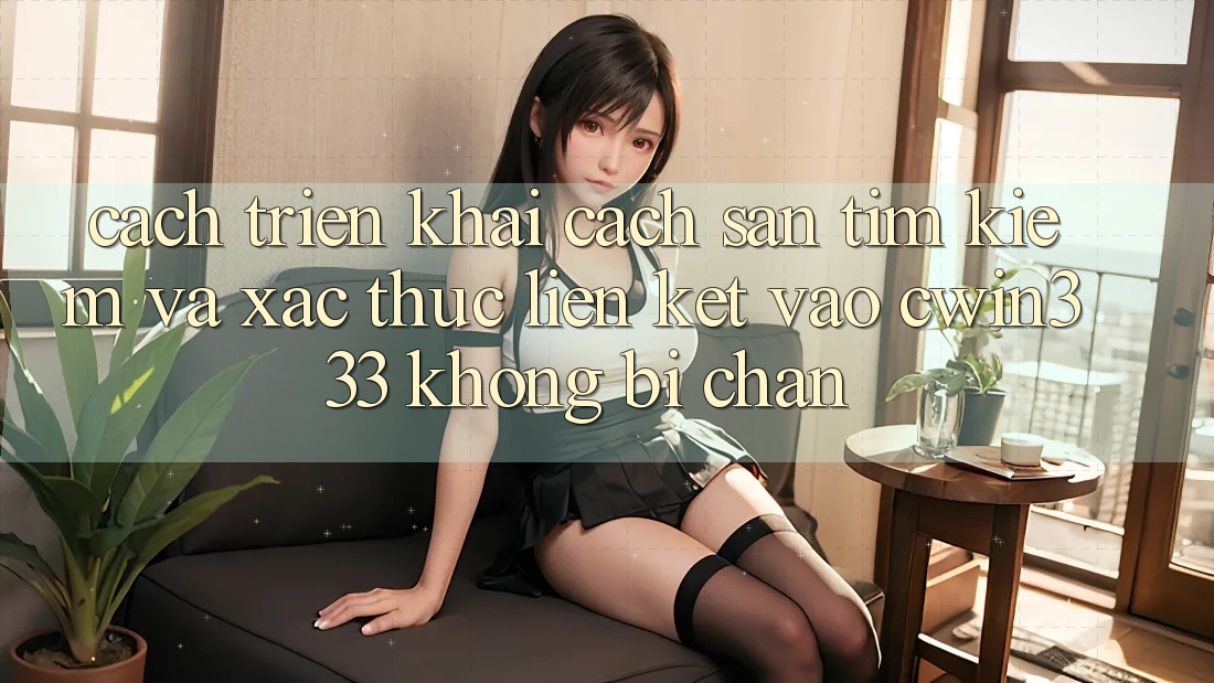 Cách triển khai Cách Săn tìm Kiếm Và Xác Thực Liên kết Vào cwin333 Không Bị Chặn Cách triển khai Cách Săn tìm Kiếm Và Xác Thực Liên kết Vào cwin333 Không Bị Chặn