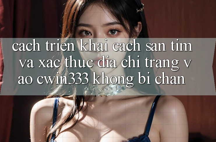 Cách triển khai Cách Săn tìm Và Xác Thực Địa chỉ trang Vào cwin333 Không Bị Chặn Cách triển khai Cách Săn tìm Và Xác Thực Địa chỉ trang Vào cwin333 Không Bị Chặn