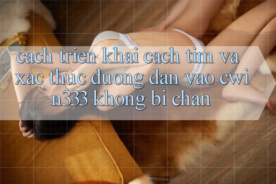 Cách triển khai Cách Tìm Và Xác Thực Đường dẫn Vào cwin333 Không Bị Chặn