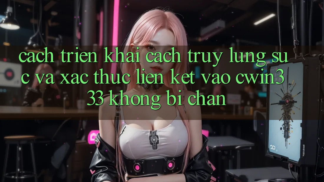 Cách triển khai Cách Truy lùng sục Và Xác Thực Liên kết Vào cwin333 Không Bị Chặn Cách triển khai Cách Truy lùng sục Và Xác Thực Liên kết Vào cwin333 Không Bị Chặn