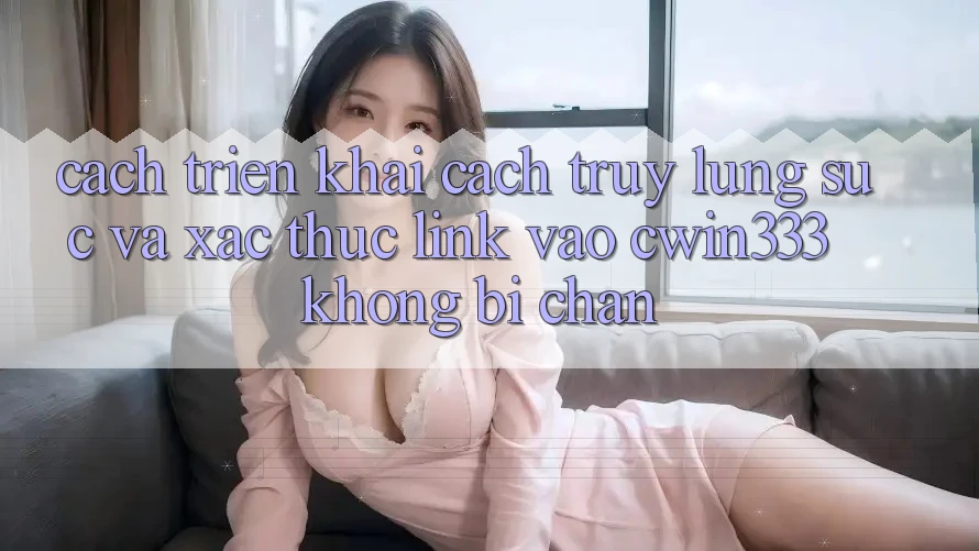 Cách triển khai Cách Truy lùng sục Và Xác Thực Link Vào cwin333 Không Bị Chặn Cách triển khai Cách Truy lùng sục Và Xác Thực Link Vào cwin333 Không Bị Chặn
