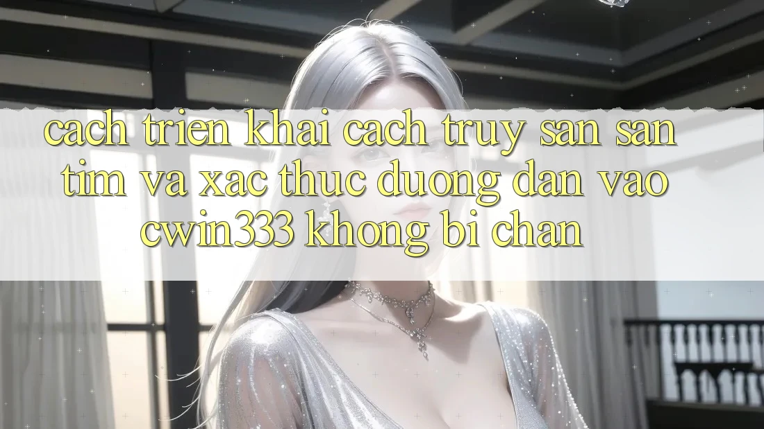 Cách triển khai Cách Truy săn săn tìm Và Xác Thực Đường dẫn Vào cwin333 Không Bị Chặn Cách triển khai Cách Truy săn săn tìm Và Xác Thực Đường dẫn Vào cwin333 Không Bị Chặn