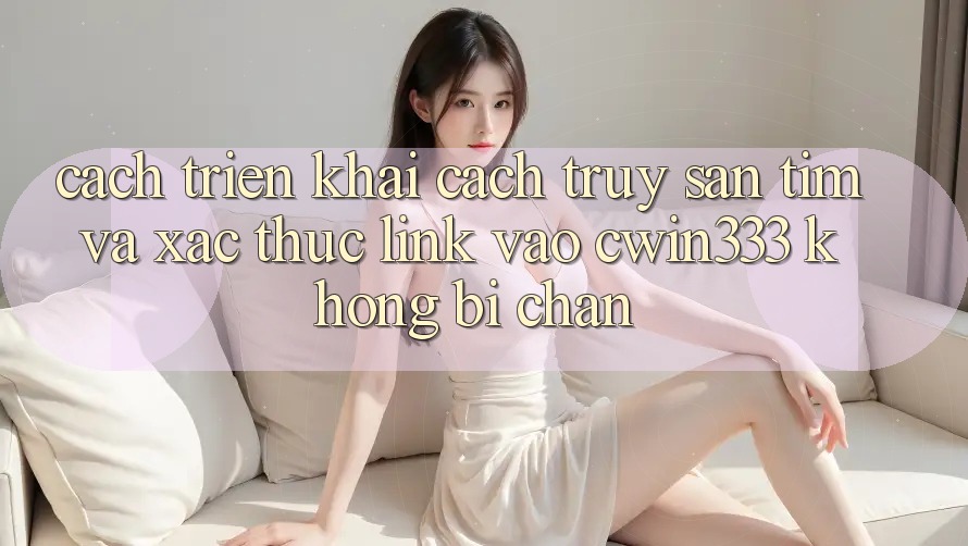 Cách triển khai Cách Truy săn tìm Và Xác Thực Link Vào cwin333 Không Bị Chặn Cách triển khai Cách Truy săn tìm Và Xác Thực Link Vào cwin333 Không Bị Chặn