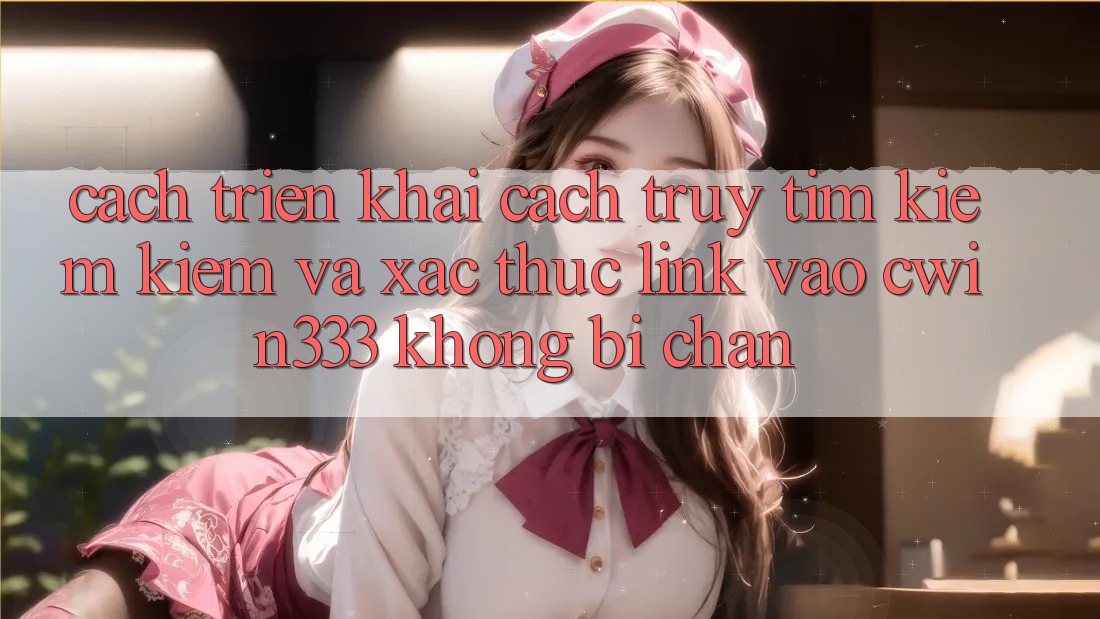 Cách triển khai Cách Truy tìm kiếm Kiếm Và Xác Thực Link Vào cwin333 Không Bị Chặn Cách triển khai Cách Truy tìm kiếm Kiếm Và Xác Thực Link Vào cwin333 Không Bị Chặn