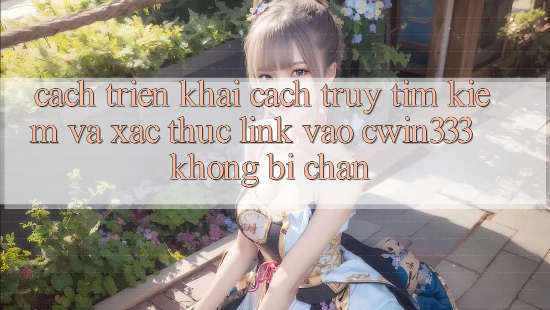 Cách triển khai Cách Truy tìm kiếm Và Xác Thực Link Vào cwin333 Không Bị Chặn Cách triển khai Cách Truy tìm kiếm Và Xác Thực Link Vào cwin333 Không Bị Chặn
