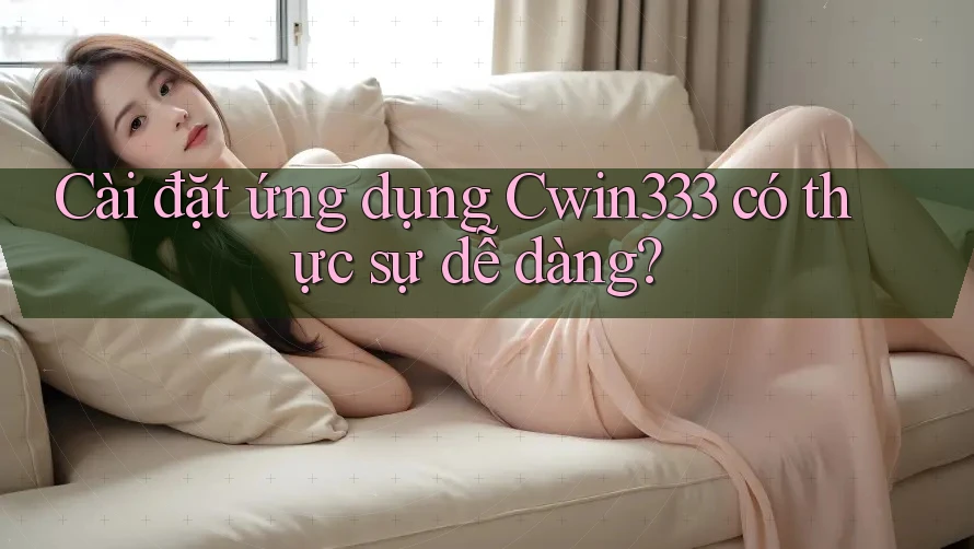Cài đặt ứng dụng Cwin333 có thực sự dễ dàng? Cài đặt ứng dụng Cwin333 có thực sự dễ dàng?