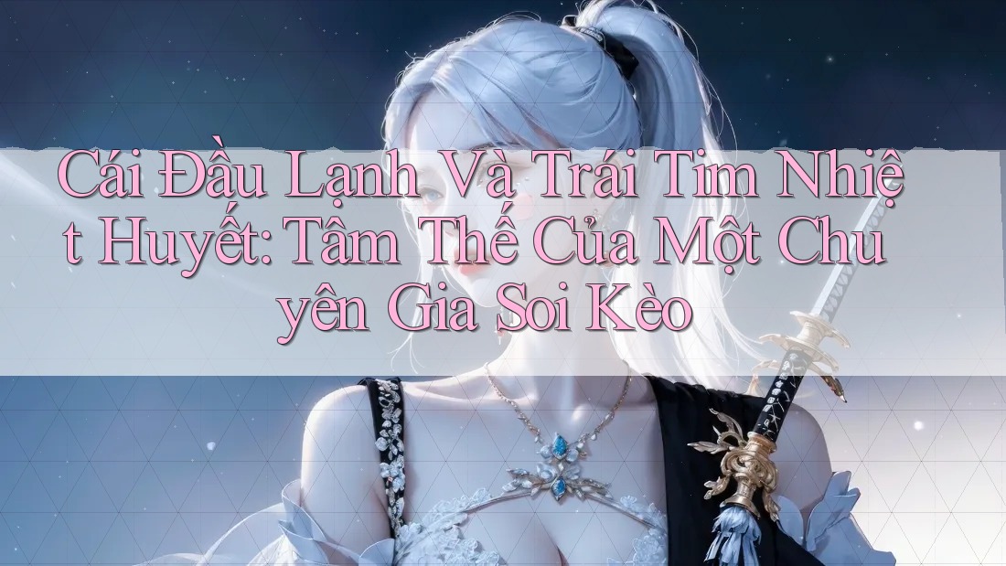Cái Đầu Lạnh Và Trái Tim Nhiệt Huyết: Tâm Thế Của Một Chuyên Gia Soi Kèo Cái Đầu Lạnh Và Trái Tim Nhiệt Huyết: Tâm Thế Của Một Chuyên Gia Soi Kèo