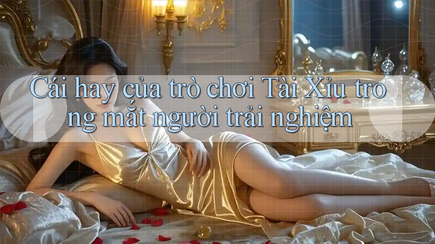 Cái hay của trò chơi Tài Xỉu trong mắt người trải nghiệm Cái hay của trò chơi Tài Xỉu trong mắt người trải nghiệm