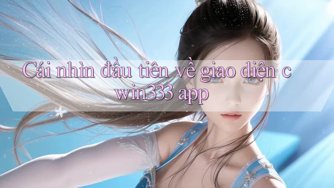 Cái nhìn đầu tiên về giao diện cwin333 app