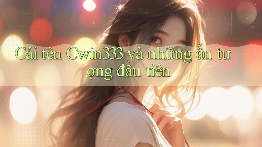 Cái tên Cwin333 và những ấn tượng đầu tiên Cái tên Cwin333 và những ấn tượng đầu tiên