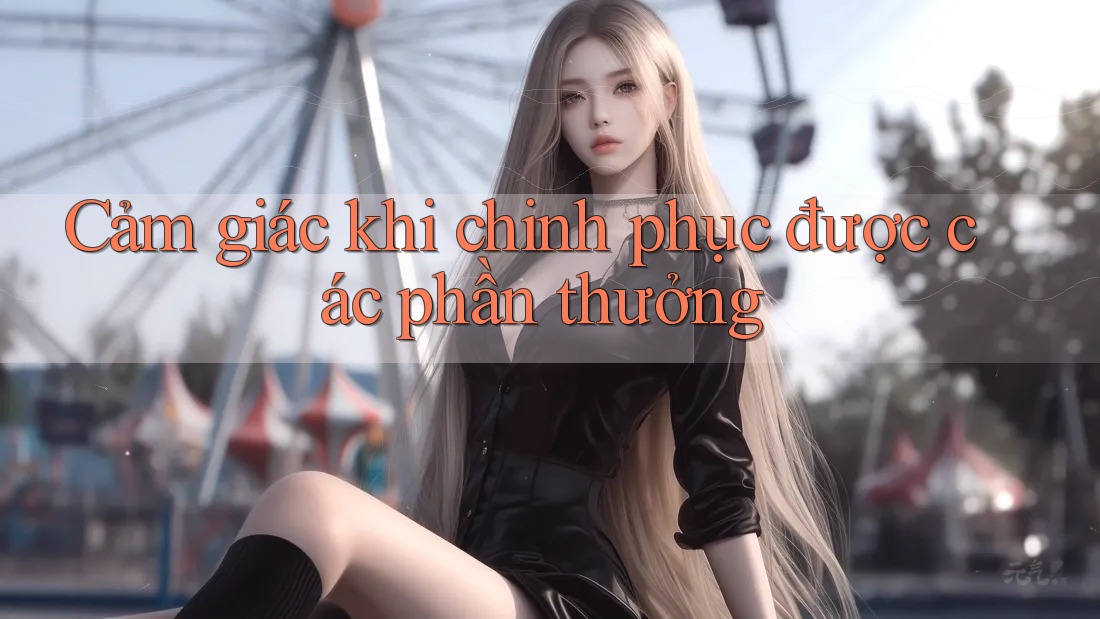 Cảm giác khi chinh phục được các phần thưởng Cảm giác khi chinh phục được các phần thưởng