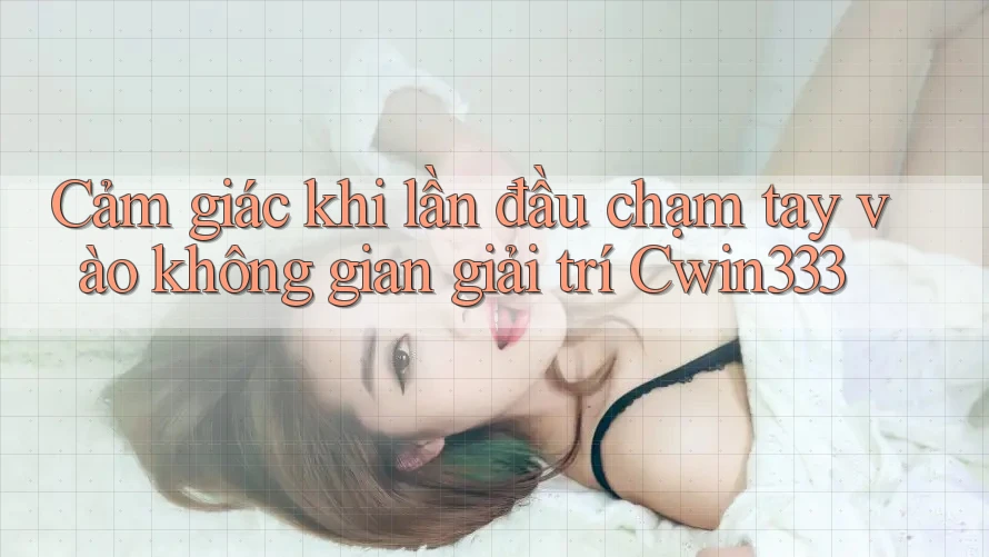Cảm giác khi lần đầu chạm tay vào không gian giải trí Cwin333 Cảm giác khi lần đầu chạm tay vào không gian giải trí Cwin333