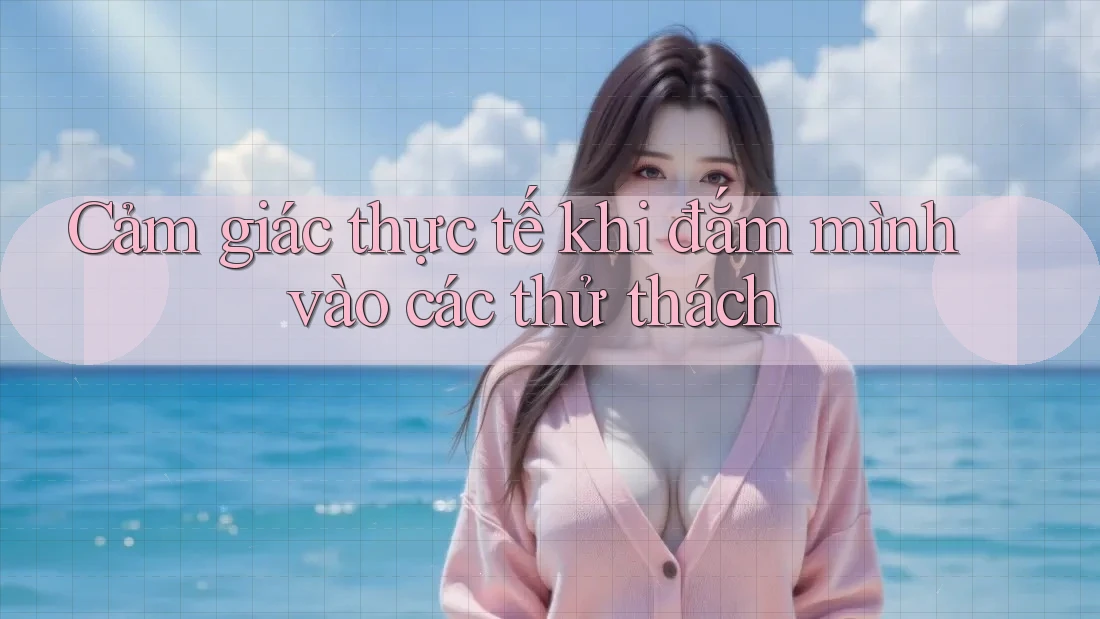 Cảm giác thực tế khi đắm mình vào các thử thách