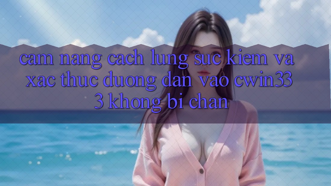 Cẩm nang Cách Lùng sục Kiếm Và Xác Thực Đường dẫn Vào cwin333 Không Bị Chặn Cẩm nang Cách Lùng sục Kiếm Và Xác Thực Đường dẫn Vào cwin333 Không Bị Chặn