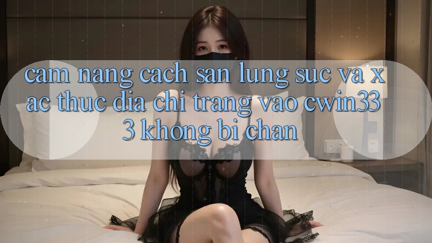 Cẩm nang Cách Săn lùng sục Và Xác Thực Địa chỉ trang Vào cwin333 Không Bị Chặn