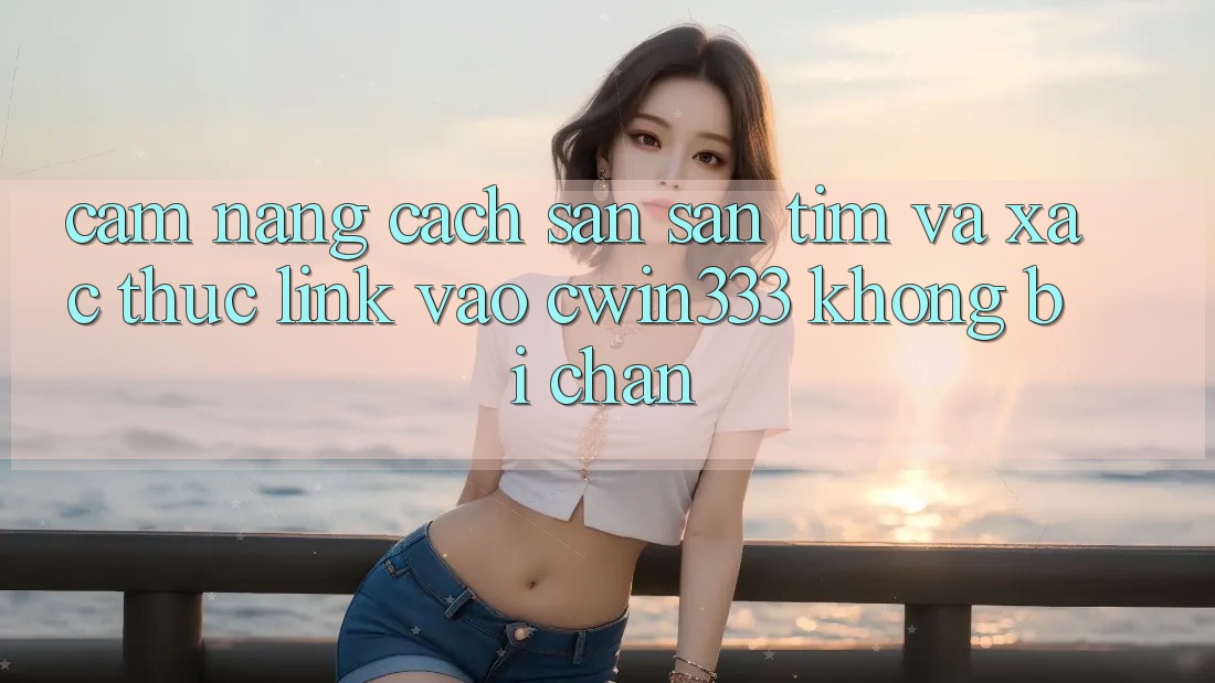 Cẩm nang Cách Săn săn tìm Và Xác Thực Link Vào cwin333 Không Bị Chặn Cẩm nang Cách Săn săn tìm Và Xác Thực Link Vào cwin333 Không Bị Chặn
