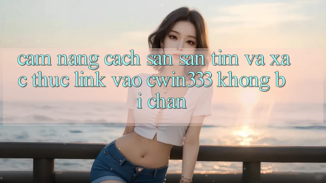 Cẩm nang Cách Săn săn tìm Và Xác Thực Link Vào cwin333 Không Bị Chặn Cẩm nang Cách Săn săn tìm Và Xác Thực Link Vào cwin333 Không Bị Chặn