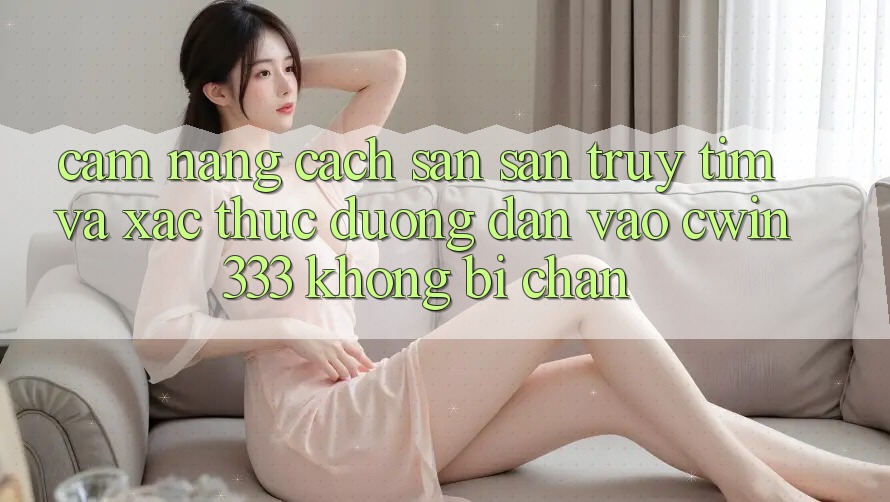 Cẩm nang Cách Săn săn truy tìm Và Xác Thực Đường dẫn Vào cwin333 Không Bị Chặn Cẩm nang Cách Săn săn truy tìm Và Xác Thực Đường dẫn Vào cwin333 Không Bị Chặn