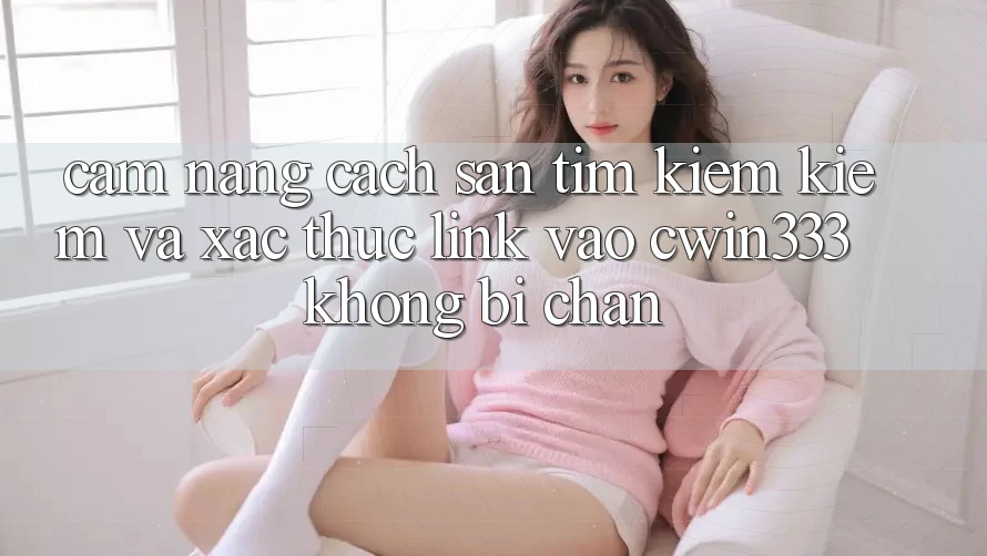 Cẩm nang Cách Săn tìm kiếm Kiếm Và Xác Thực Link Vào cwin333 Không Bị Chặn Cẩm nang Cách Săn tìm kiếm Kiếm Và Xác Thực Link Vào cwin333 Không Bị Chặn