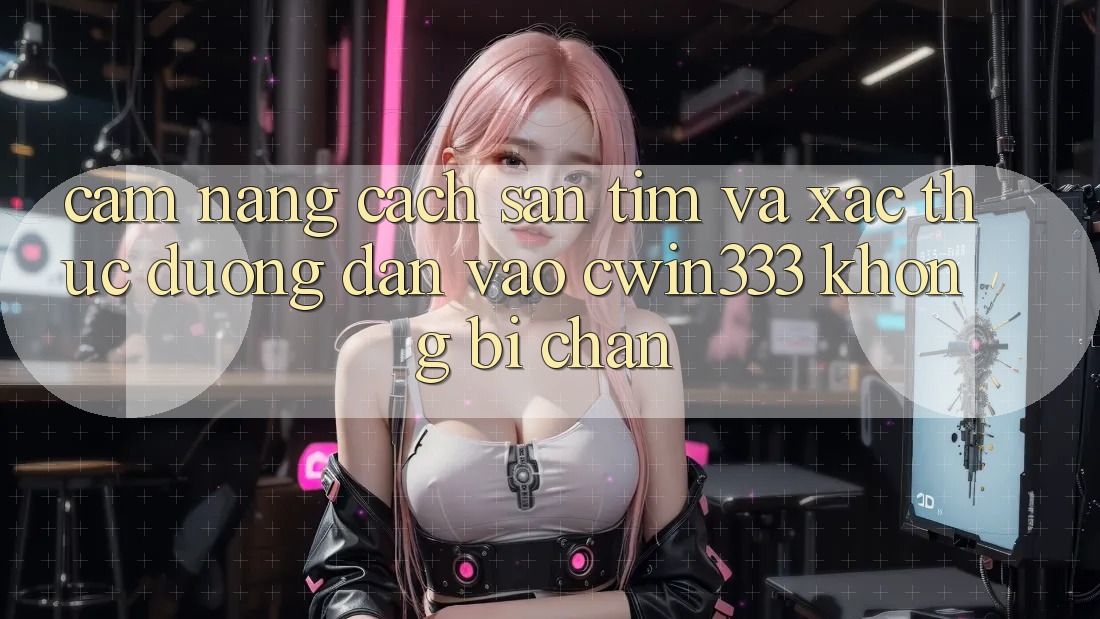 Cẩm nang Cách Săn tìm Và Xác Thực Đường dẫn Vào cwin333 Không Bị Chặn Cẩm nang Cách Săn tìm Và Xác Thực Đường dẫn Vào cwin333 Không Bị Chặn