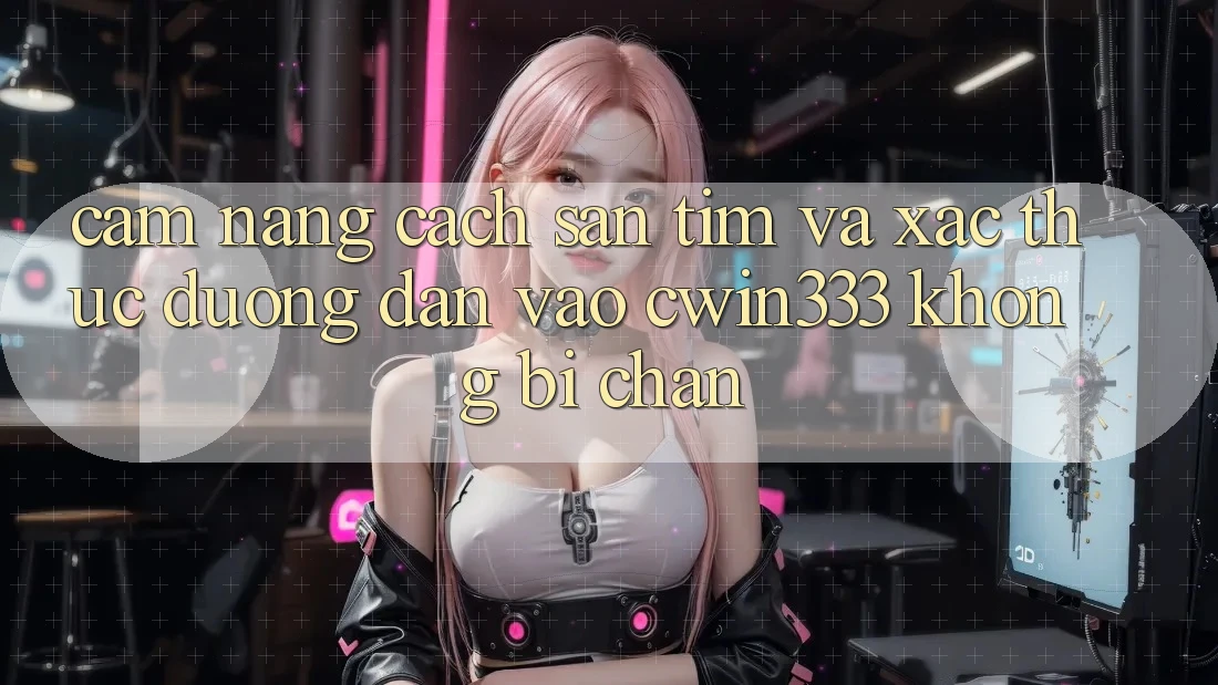 Cẩm nang Cách Săn tìm Và Xác Thực Đường dẫn Vào cwin333 Không Bị Chặn Cẩm nang Cách Săn tìm Và Xác Thực Đường dẫn Vào cwin333 Không Bị Chặn