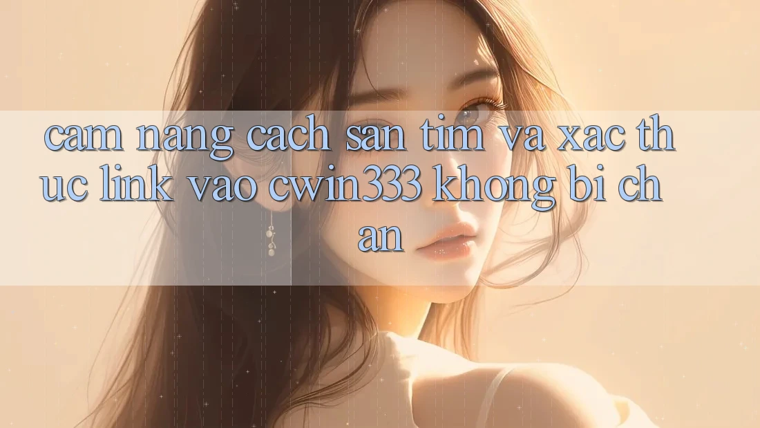 Cẩm nang Cách Săn tìm Và Xác Thực Link Vào cwin333 Không Bị Chặn Cẩm nang Cách Săn tìm Và Xác Thực Link Vào cwin333 Không Bị Chặn